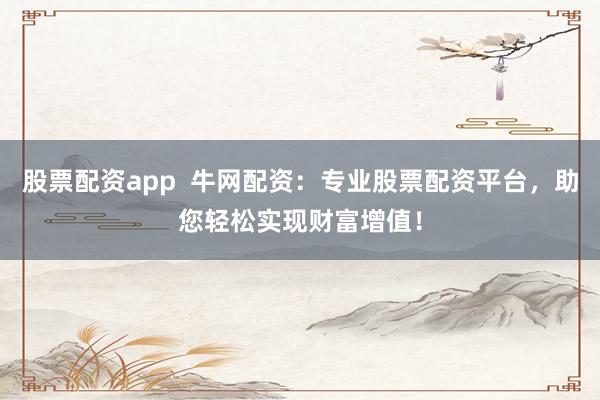 股票配资app 牛网配资:专业股票配资平台,助您轻松实现财富增值!