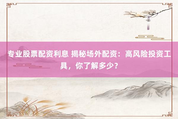 专业股票配资利息 揭秘场外配资：高风险投资工具，你了解多少？