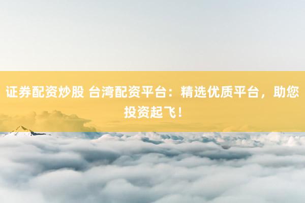 证券配资炒股 台湾配资平台：精选优质平台，助您投资起飞！
