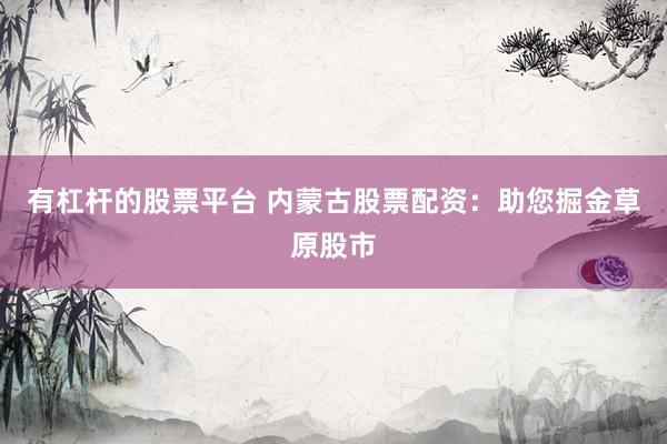 有杠杆的股票平台 内蒙古股票配资：助您掘金草原股市