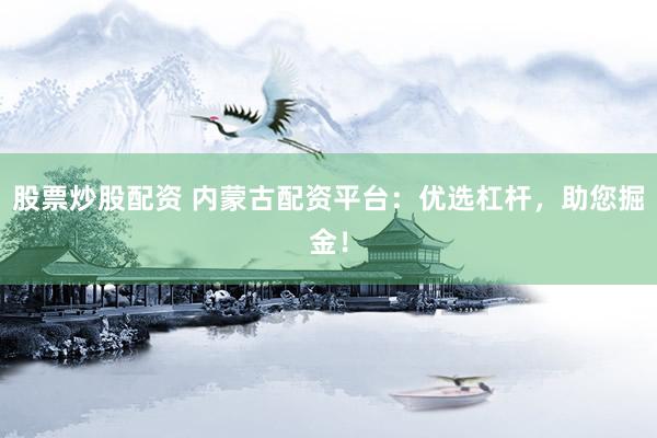 股票炒股配资 内蒙古配资平台：优选杠杆，助您掘金！