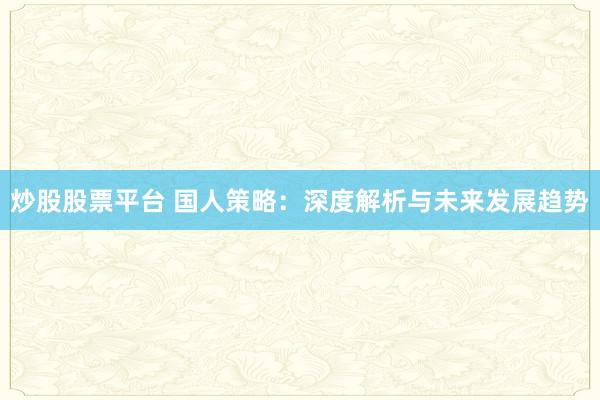 炒股股票平台 国人策略：深度解析与未来发展趋势