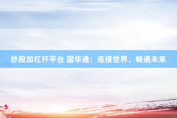 炒股加杠杆平台 国华通：连接世界，畅通未来