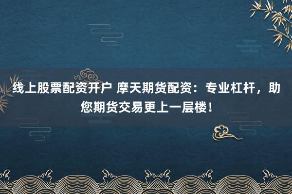 线上股票配资开户 摩天期货配资：专业杠杆，助您期货交易更上一层楼！