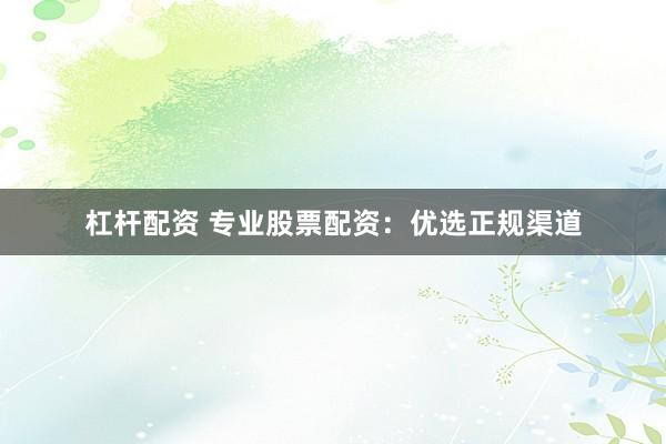 杠杆配资 专业股票配资：优选正规渠道