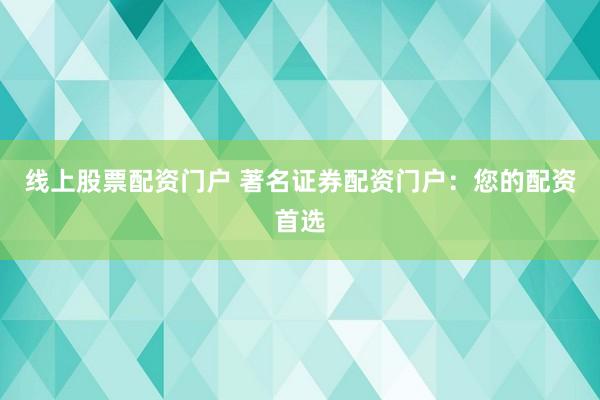 线上股票配资门户 著名证券配资门户：您的配资首选