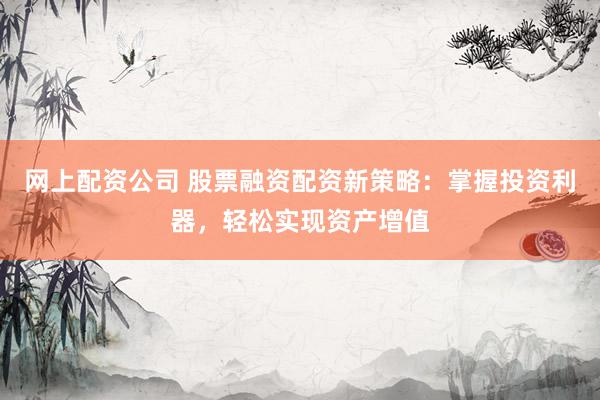 网上配资公司 股票融资配资新策略：掌握投资利器，轻松实现资产增值