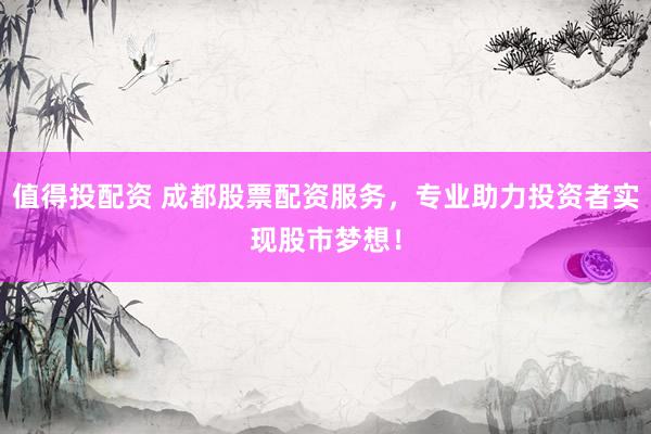 值得投配资 成都股票配资服务,专业助力投资者实现股市梦想!