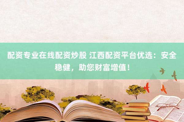 配资专业在线配资炒股 江西配资平台优选：安全稳健，助您财富增值！