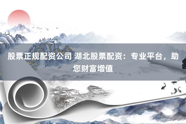 股票正规配资公司 湖北股票配资：专业平台，助您财富增值