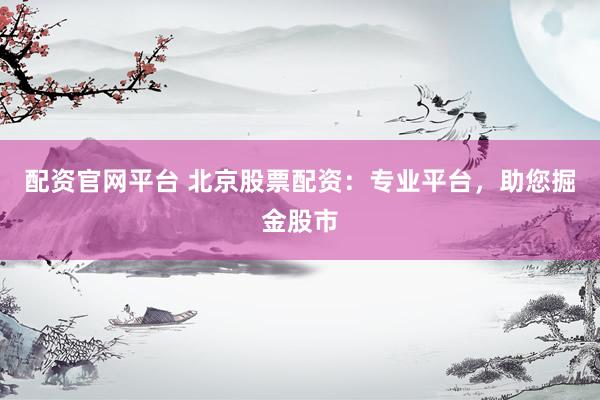 配资官网平台 北京股票配资：专业平台，助您掘金股市