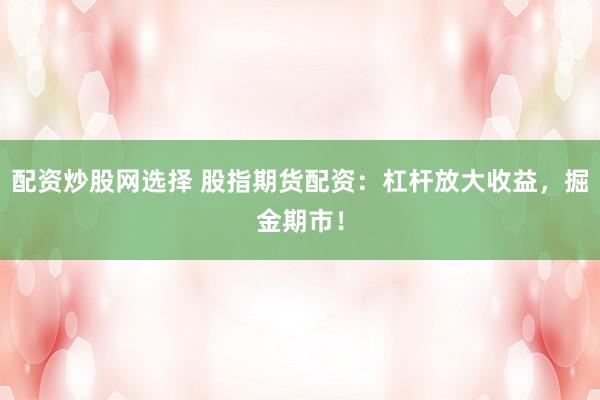 配资炒股网选择 股指期货配资：杠杆放大收益，掘金期市！