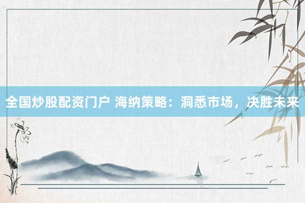 全国炒股配资门户 海纳策略：洞悉市场，决胜未来