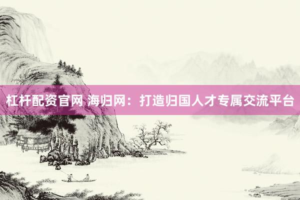 杠杆配资官网 海归网：打造归国人才专属交流平台