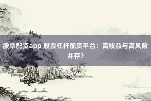 股票配资app 股票杠杆配资平台：高收益与高风险并存？