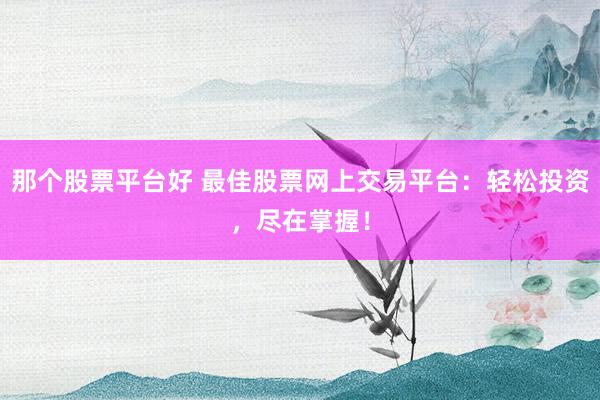 那个股票平台好 最佳股票网上交易平台：轻松投资，尽在掌握！