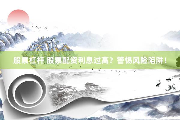 股票杠杆 股票配资利息过高？警惕风险陷阱！