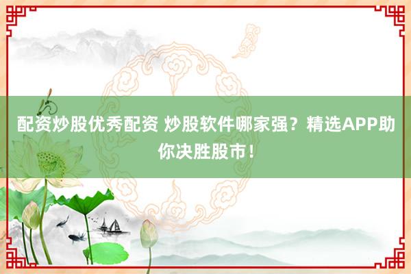 配资炒股优秀配资 炒股软件哪家强?精选APP助你决胜股市!
