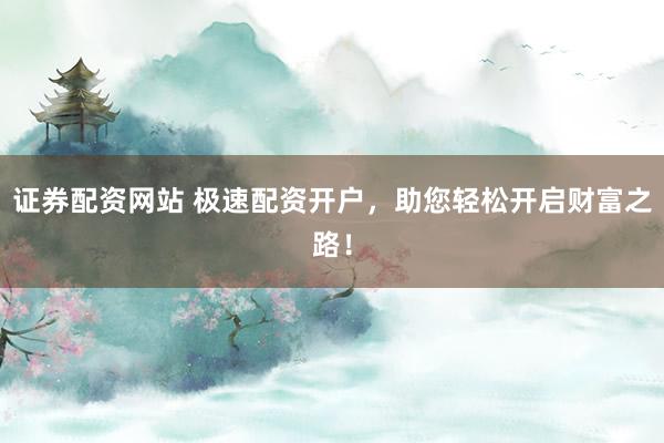 证券配资网站 极速配资开户,助您轻松开启财富之路!