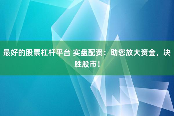 最好的股票杠杆平台 实盘配资:助您放大资金,决胜股市!