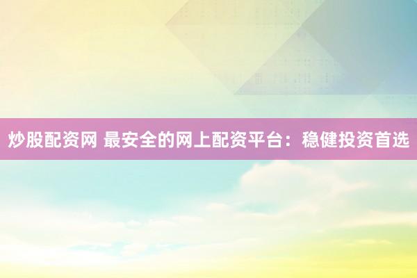 炒股配资网 最安全的网上配资平台：稳健投资首选