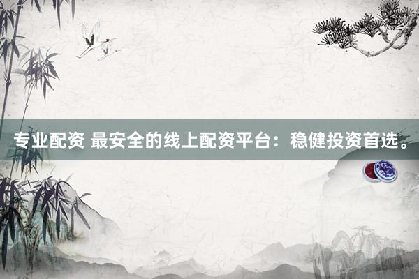 专业配资 最安全的线上配资平台：稳健投资首选。