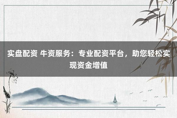 实盘配资 牛资服务：专业配资平台，助您轻松实现资金增值