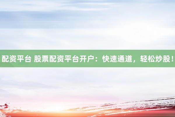 配资平台 股票配资平台开户：快速通道，轻松炒股！