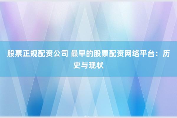 股票正规配资公司 最早的股票配资网络平台：历史与现状