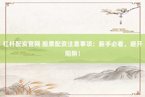 杠杆配资官网 股票配资注意事项：新手必看，避开陷阱！