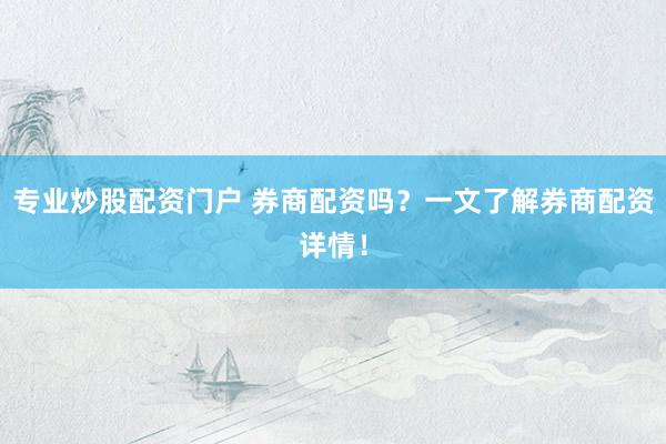 专业炒股配资门户 券商配资吗？一文了解券商配资详情！