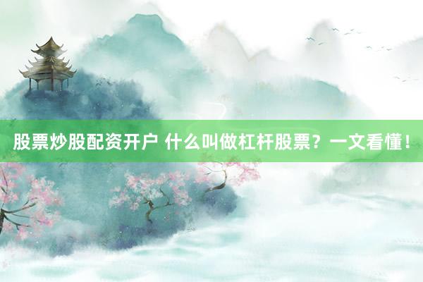 股票炒股配资开户 什么叫做杠杆股票？一文看懂！