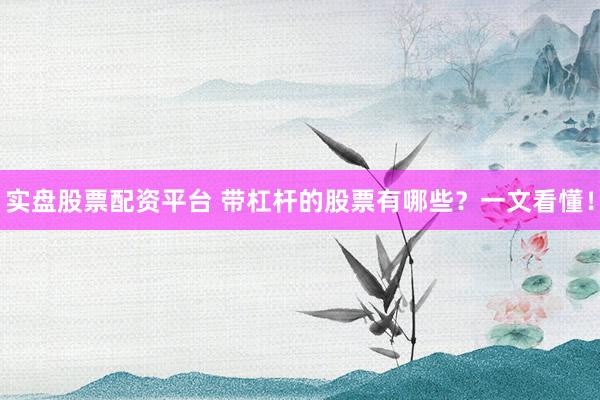 实盘股票配资平台 带杠杆的股票有哪些?一文看懂!