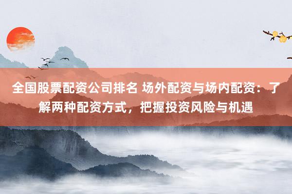 全国股票配资公司排名 场外配资与场内配资：了解两种配资方式，把握投资风险与机遇
