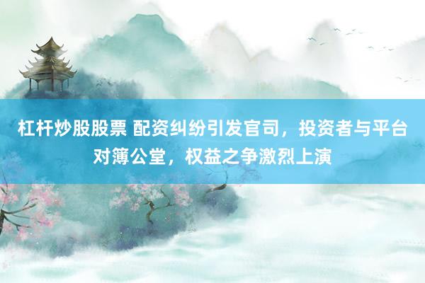 杠杆炒股股票 配资纠纷引发官司，投资者与平台对簿公堂，权益之争激烈上演