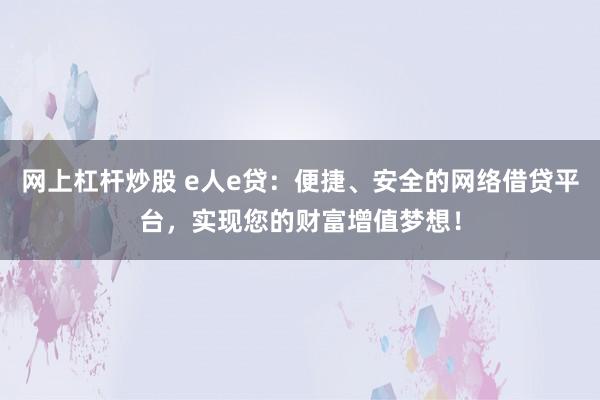 网上杠杆炒股 e人e贷：便捷、安全的网络借贷平台，实现您的财富增值梦想！