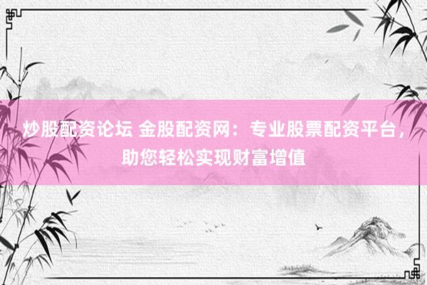 炒股配资论坛 金股配资网：专业股票配资平台，助您轻松实现财富增值