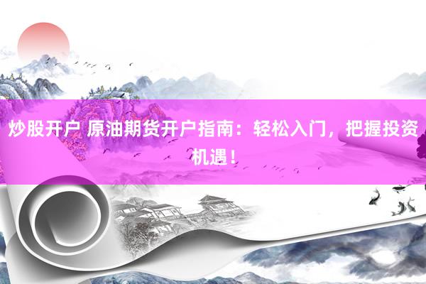 炒股开户 原油期货开户指南:轻松入门,把握投资机遇!