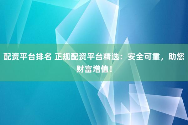 配资平台排名 正规配资平台精选：安全可靠，助您财富增值！