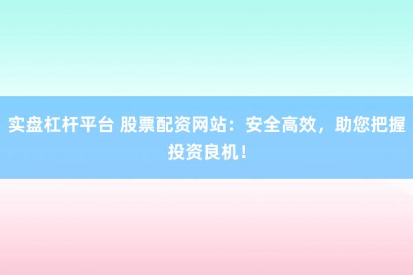 实盘杠杆平台 股票配资网站：安全高效，助您把握投资良机！