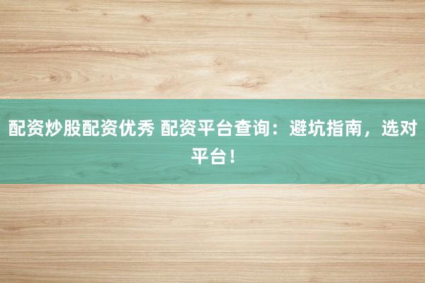 配资炒股配资优秀 配资平台查询：避坑指南，选对平台！