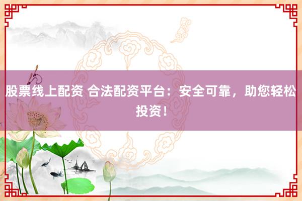 股票线上配资 合法配资平台：安全可靠，助您轻松投资！