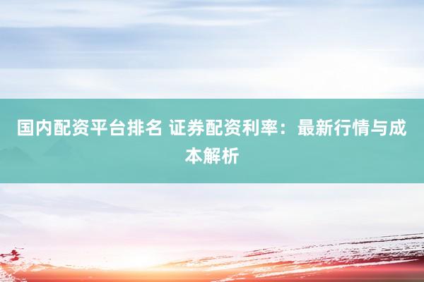 国内配资平台排名 证券配资利率：最新行情与成本解析