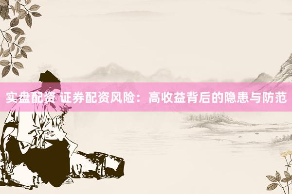实盘配资 证券配资风险:高收益背后的隐患与防范