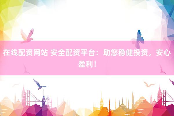 在线配资网站 安全配资平台：助您稳健投资，安心盈利！