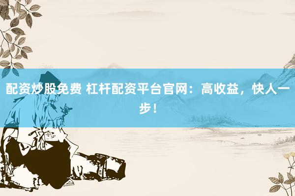 配资炒股免费 杠杆配资平台官网：高收益，快人一步！