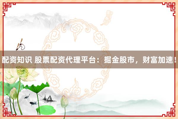 配资知识 股票配资代理平台：掘金股市，财富加速！