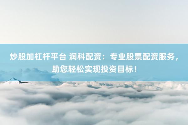 炒股加杠杆平台 润科配资：专业股票配资服务，助您轻松实现投资目标！
