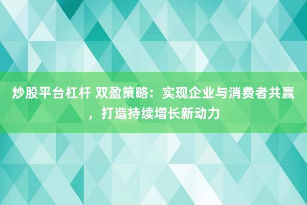 炒股平台杠杆 双盈策略：实现企业与消费者共赢，打造持续增长新动力