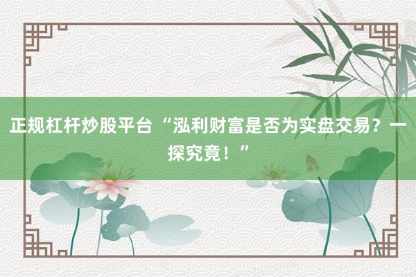 正规杠杆炒股平台 “泓利财富是否为实盘交易？一探究竟！”
